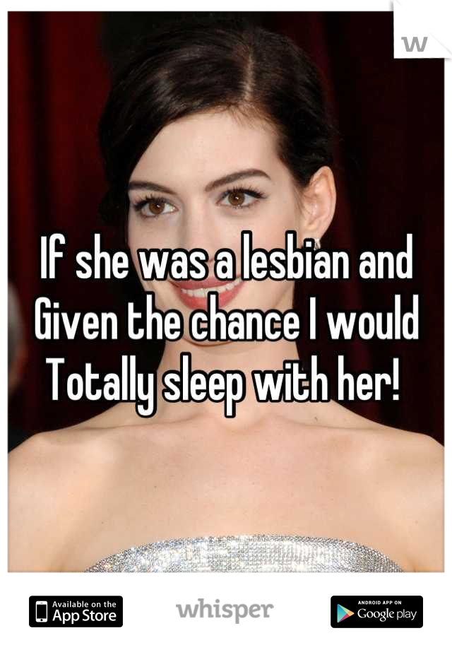 If she was a lesbian and 
Given the chance I would
Totally sleep with her! 