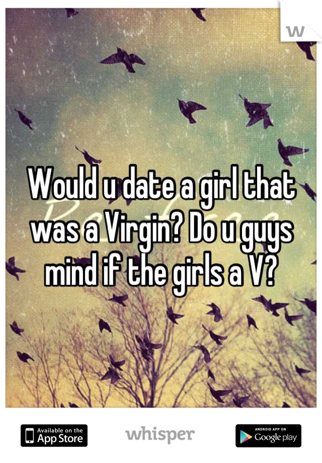 Would u date a girl that was a Virgin? Do u guys mind if the girls a V?