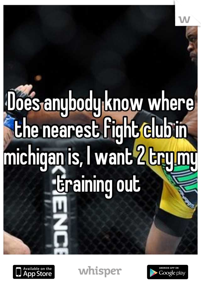 Does anybody know where the nearest fight club in michigan is, I want 2 try my training out 