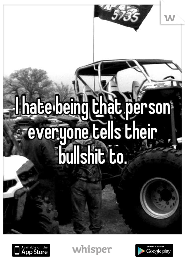 I hate being that person everyone tells their bullshit to.