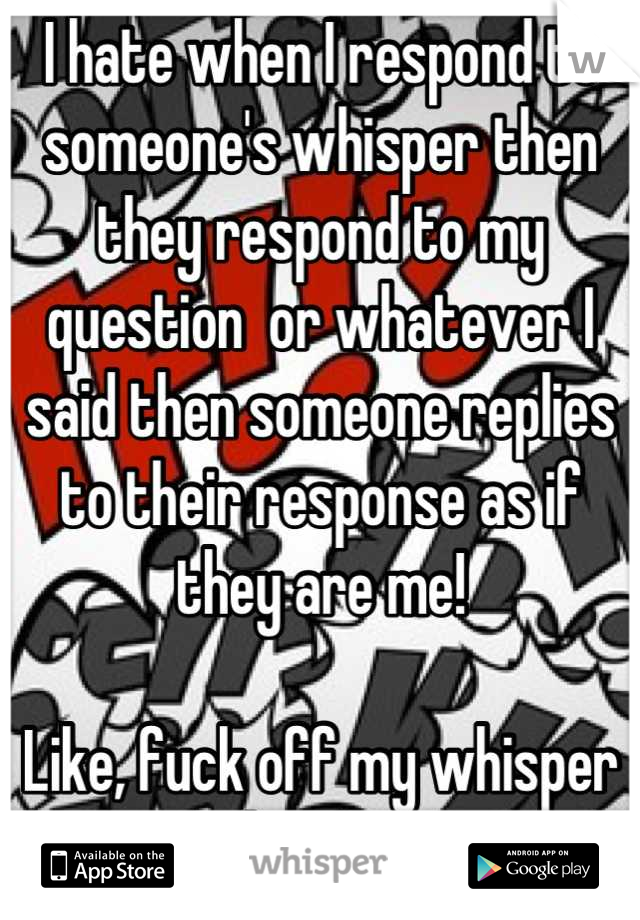 I hate when I respond to someone's whisper then they respond to my question  or whatever I said then someone replies to their response as if they are me!

Like, fuck off my whisper bitch.  