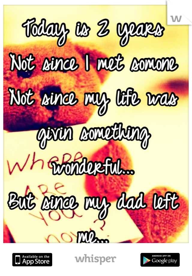 Today is 2 years
Not since I met somone
Not since my life was givin something wonderful...
But since my dad left me...