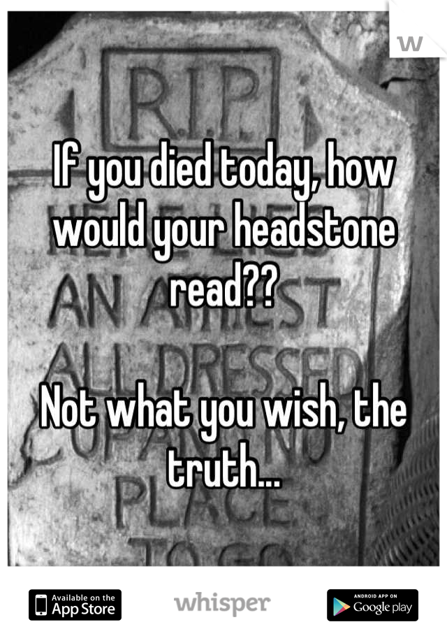 If you died today, how would your headstone read??

Not what you wish, the truth...