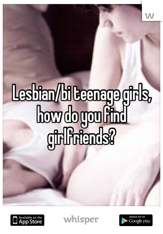 Lesbian/bi teenage girls, how do you find girlfriends?