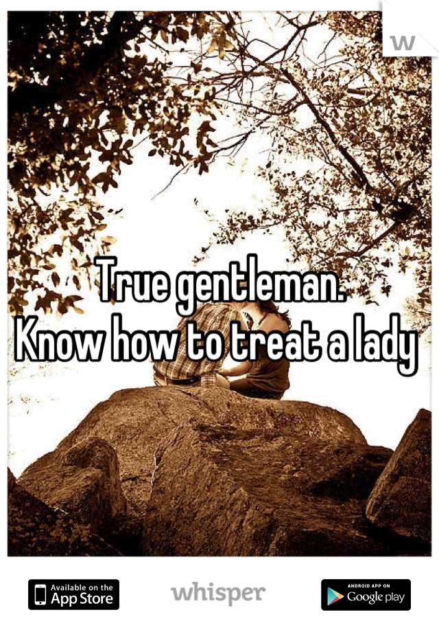 True gentleman. 
Know how to treat a lady 