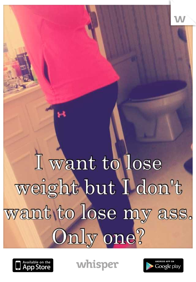 I want to lose weight but I don't want to lose my ass. Only one?