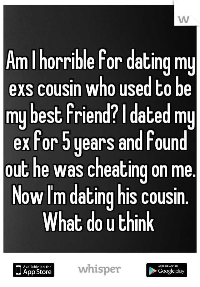 Am I horrible for dating my exs cousin who used to be my best friend? I dated my ex for 5 years and found out he was cheating on me. Now I'm dating his cousin. What do u think 