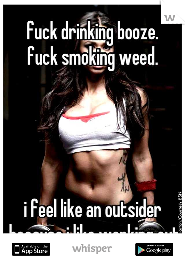 fuck drinking booze. 
fuck smoking weed. 





i feel like an outsider
 because i like working out