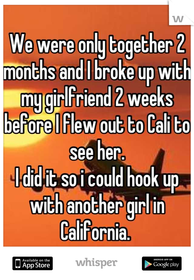 We were only together 2 months and I broke up with my girlfriend 2 weeks before I flew out to Cali to see her. 
I did it so i could hook up with another girl in California. 