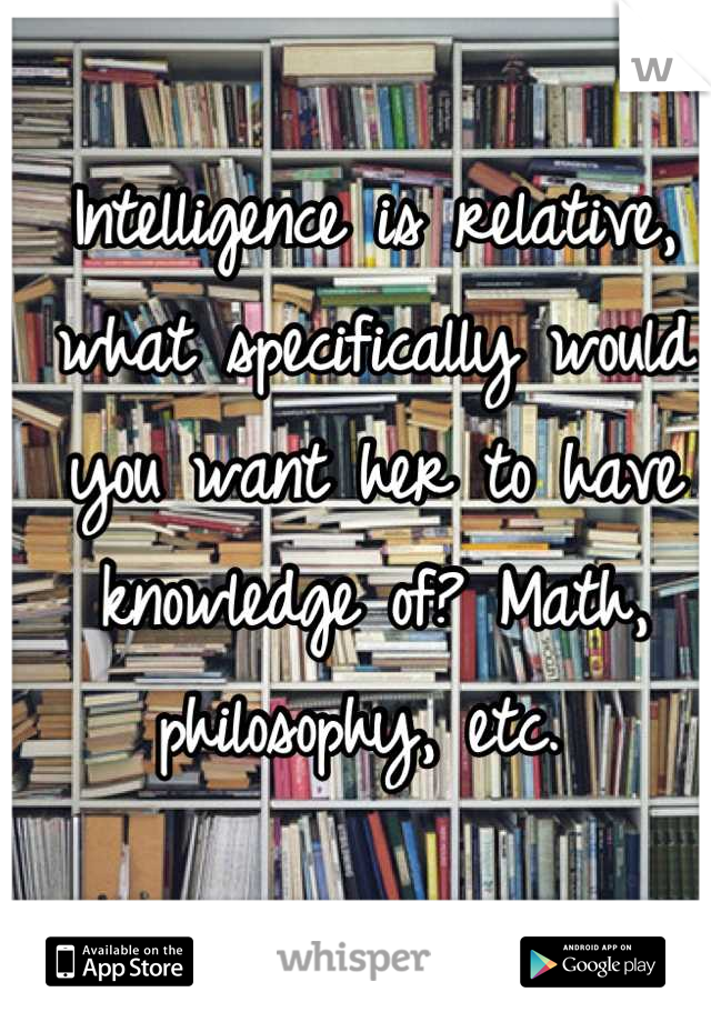 Intelligence is relative, what specifically would you want her to have knowledge of? Math, philosophy, etc. 