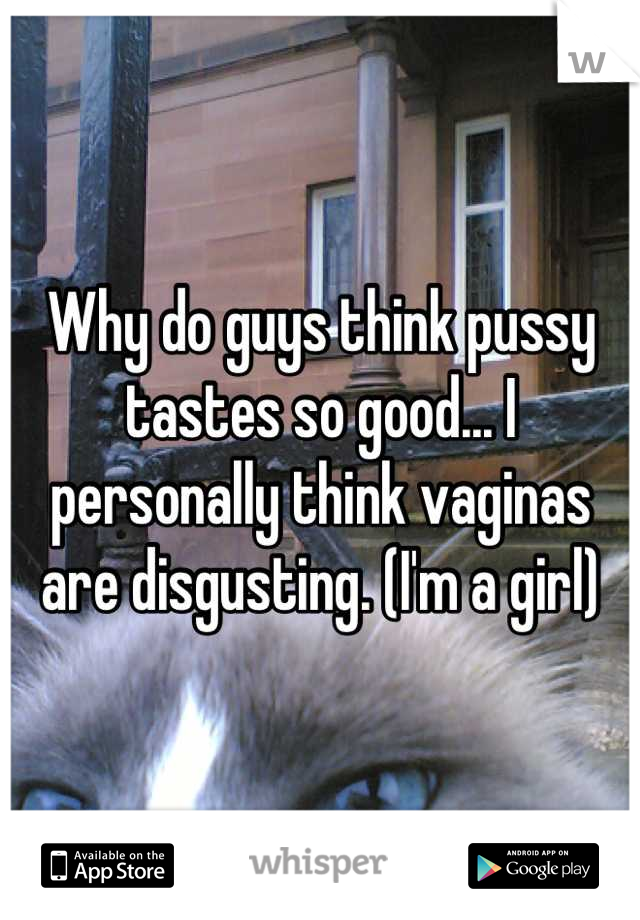 Why do guys think pussy tastes so good... I personally think vaginas are disgusting. (I'm a girl)