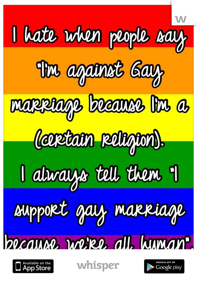 I hate when people say "I'm against Gay marriage because I'm a (certain religion).
I always tell them "I support gay marriage because we're all human".