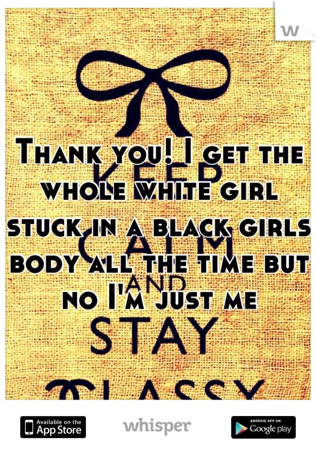 Thank you! I get the whole white girl stuck in a black girls body all the time but no I'm just me