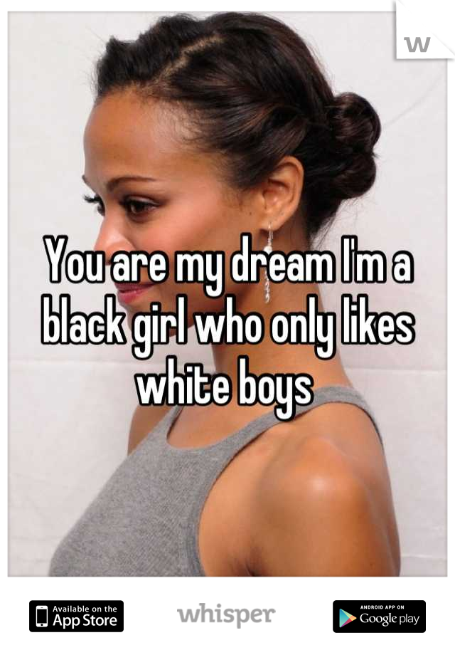 You are my dream I'm a black girl who only likes white boys 