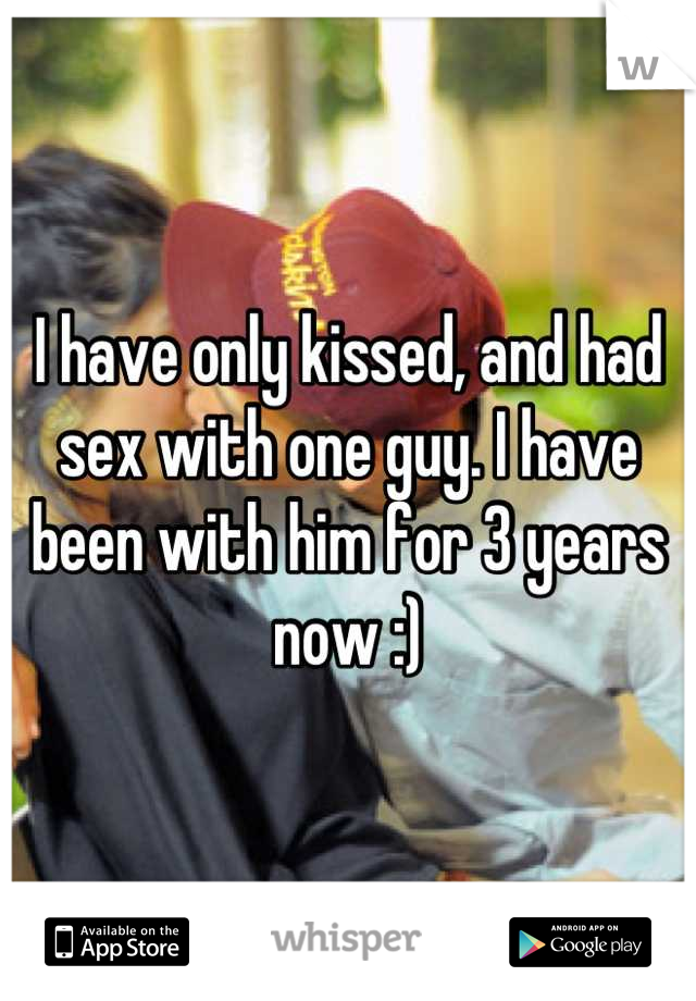 I have only kissed, and had sex with one guy. I have been with him for 3 years now :)