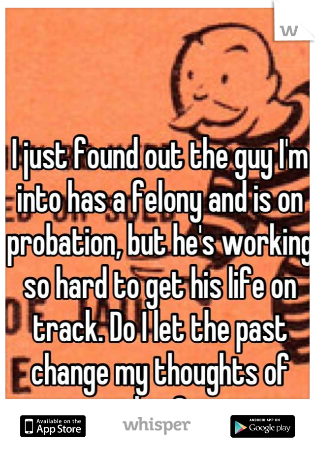 I just found out the guy I'm into has a felony and is on probation, but he's working so hard to get his life on track. Do I let the past change my thoughts of him?