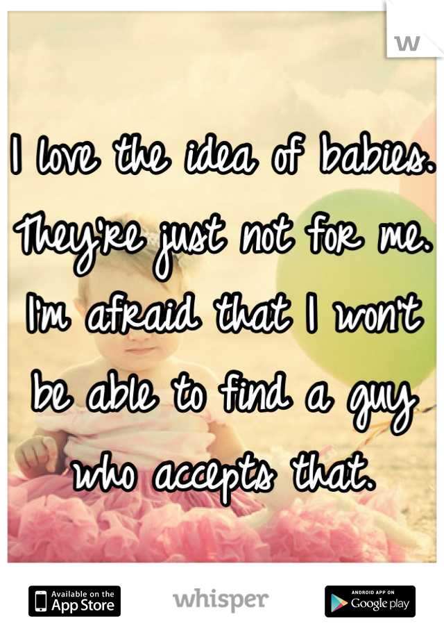 I love the idea of babies. They're just not for me. I'm afraid that I won't be able to find a guy who accepts that.