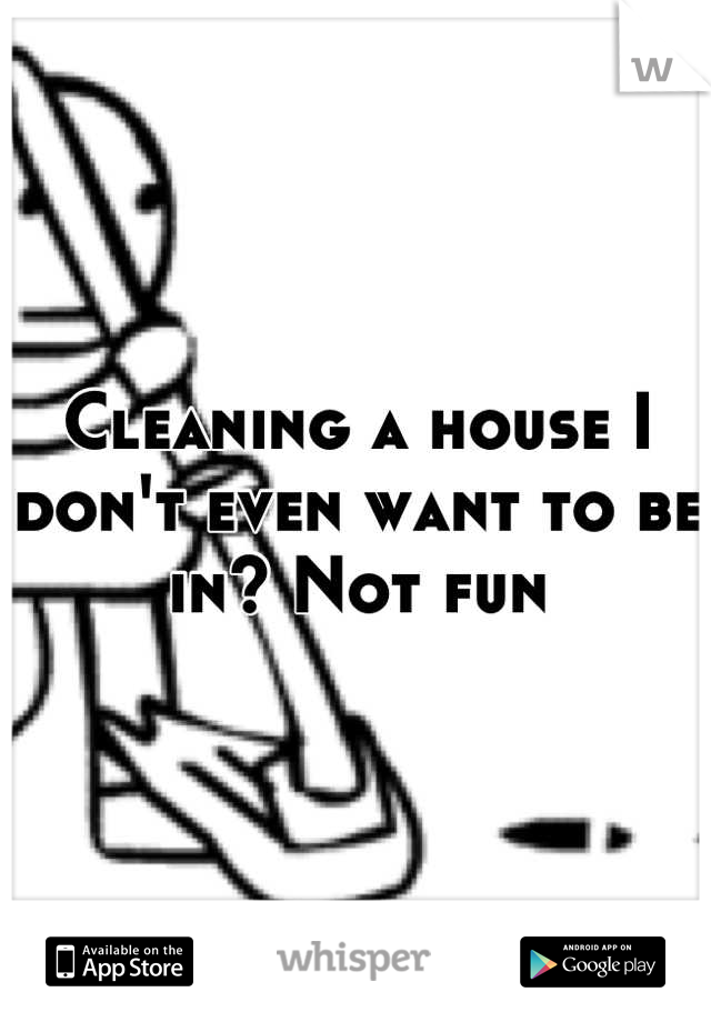 Cleaning a house I don't even want to be in? Not fun