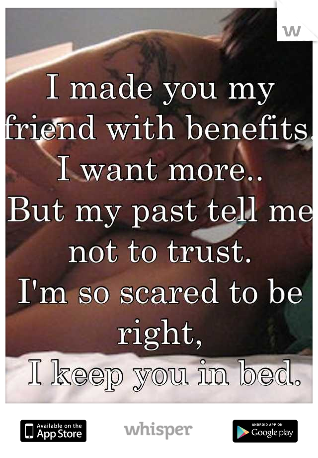 I made you my friend with benefits.
I want more..
But my past tell me not to trust.
I'm so scared to be right,
 I keep you in bed.