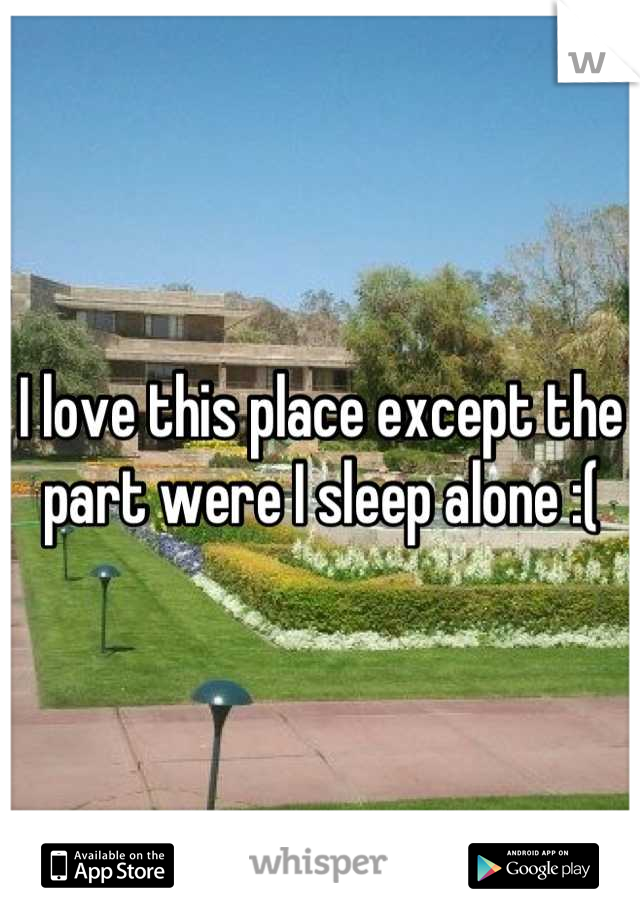 I love this place except the part were I sleep alone :(