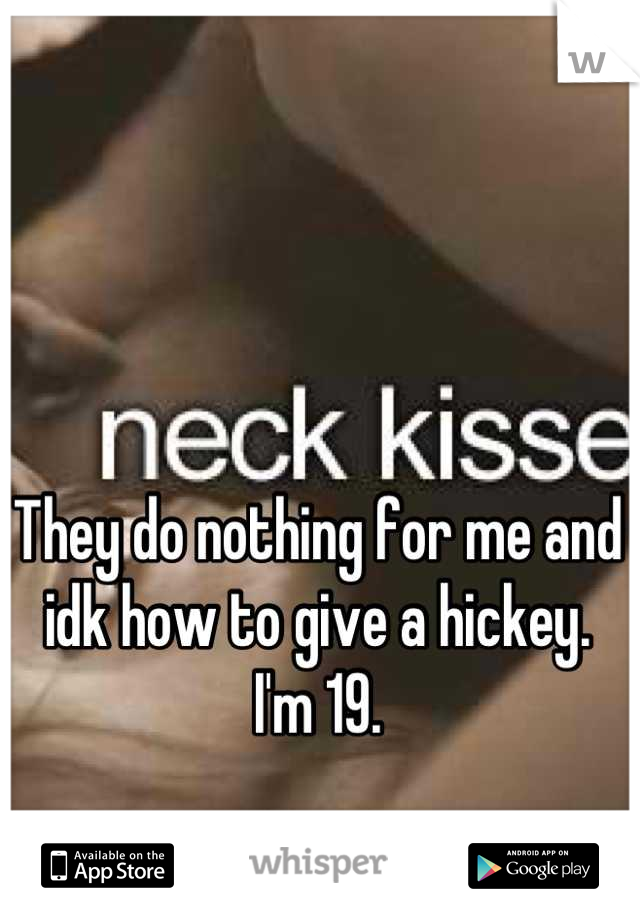 They do nothing for me and idk how to give a hickey.
I'm 19.