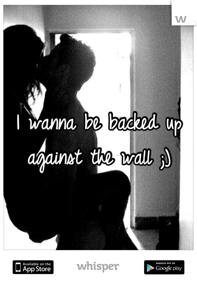 I wanna be backed up against the wall ;)