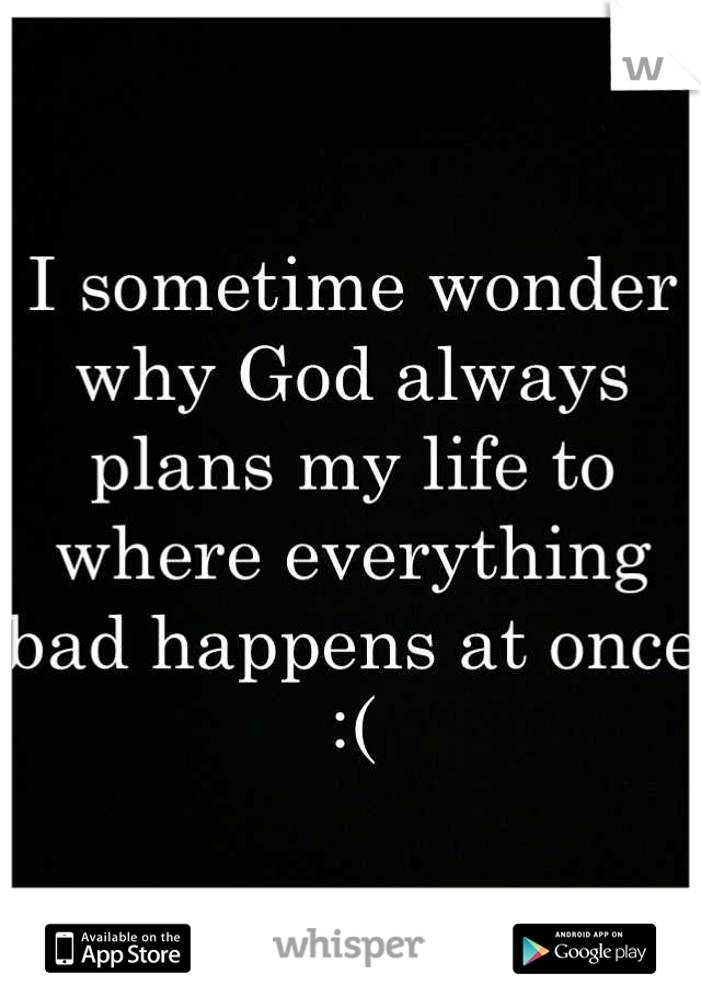 I sometime wonder why God always plans my life to where everything bad happens at once :(