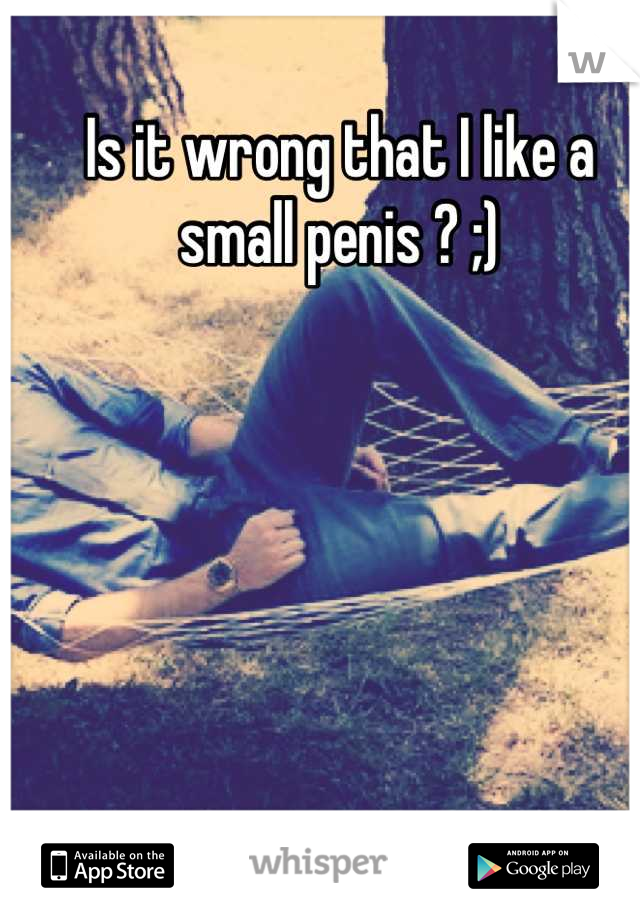 Is it wrong that I like a small penis ? ;)