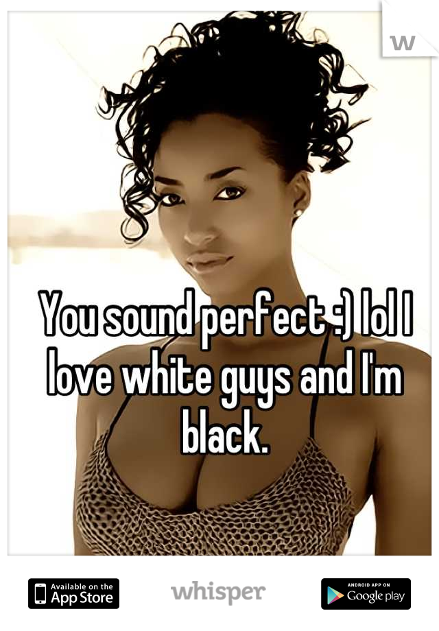 You sound perfect :) lol I love white guys and I'm black.