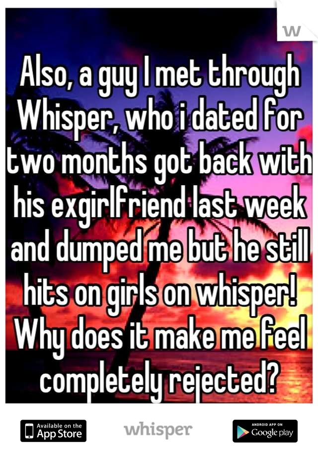 Also, a guy I met through Whisper, who i dated for two months got back with his exgirlfriend last week and dumped me but he still hits on girls on whisper! Why does it make me feel completely rejected?