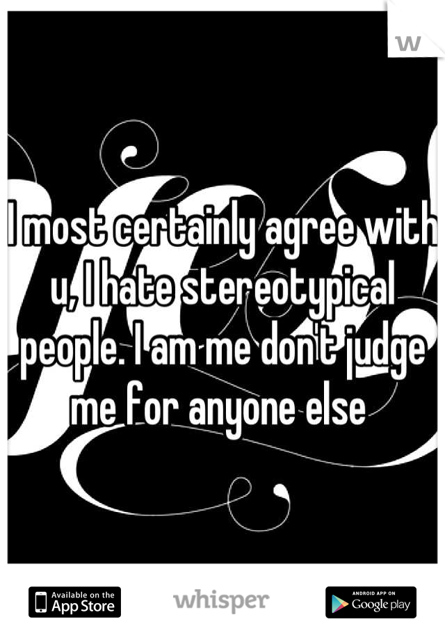 I most certainly agree with u, I hate stereotypical people. I am me don't judge me for anyone else 