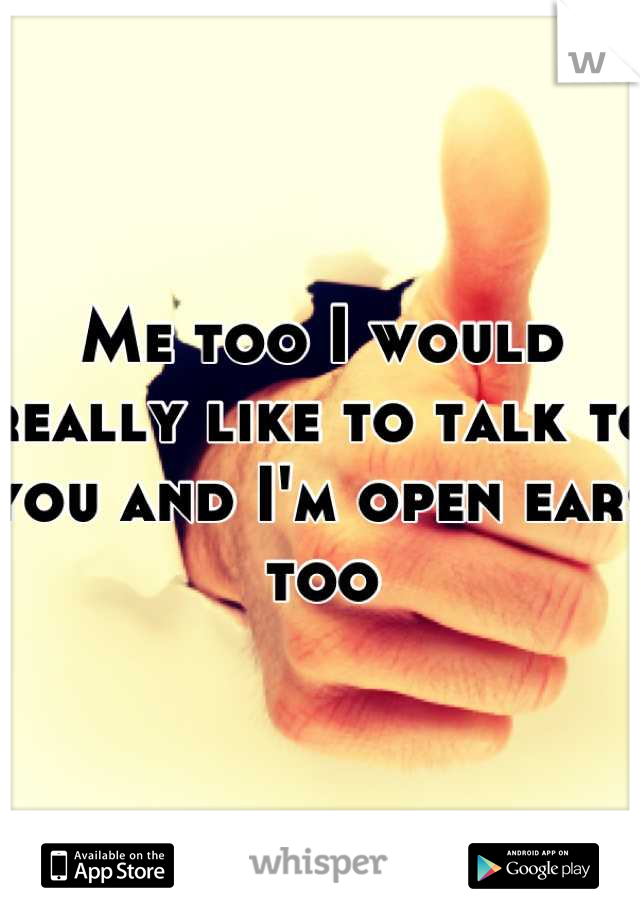 Me too I would really like to talk to you and I'm open ears too