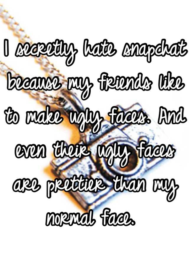 I secretly hate snapchat because my friends like to make ugly faces. And even their ugly faces are prettier than my normal face. 