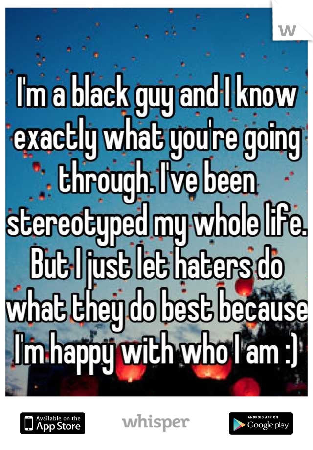 I'm a black guy and I know exactly what you're going through. I've been stereotyped my whole life. But I just let haters do what they do best because I'm happy with who I am :)