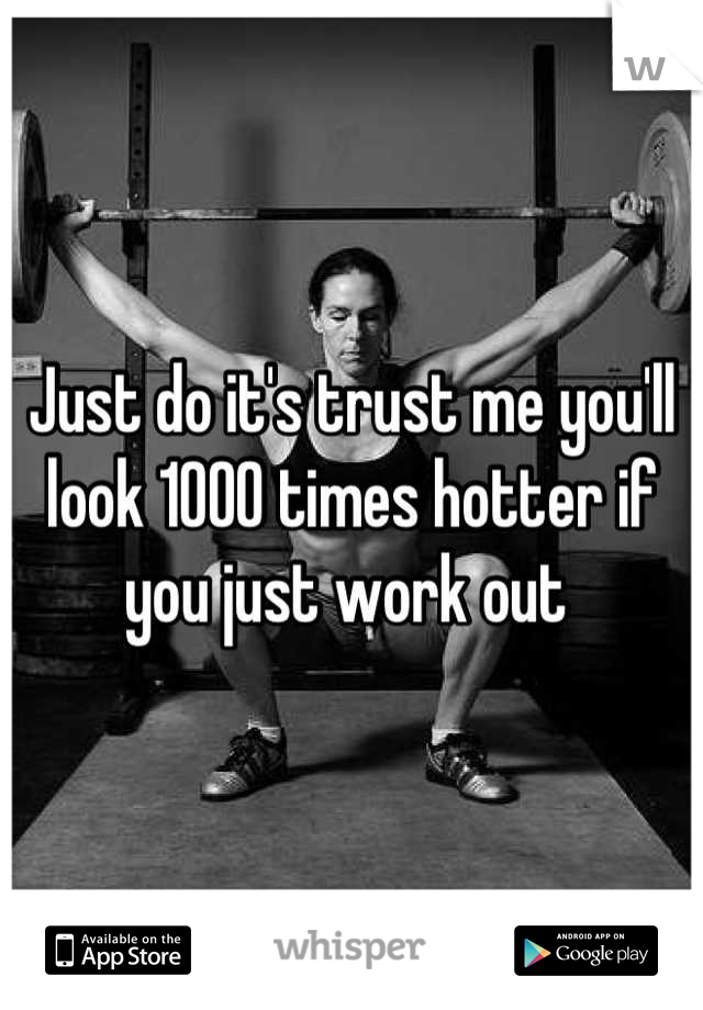 Just do it's trust me you'll look 1000 times hotter if you just work out 