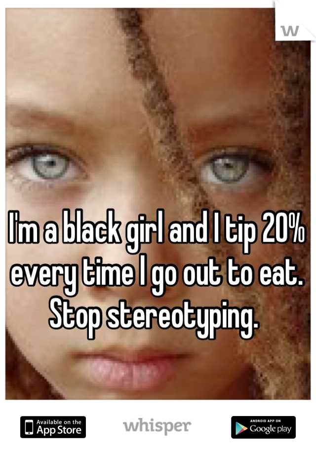 I'm a black girl and I tip 20% every time I go out to eat. Stop stereotyping. 