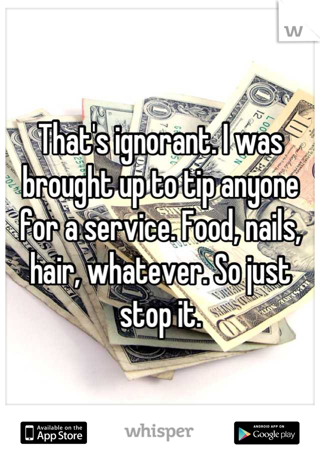 That's ignorant. I was brought up to tip anyone for a service. Food, nails, hair, whatever. So just stop it.