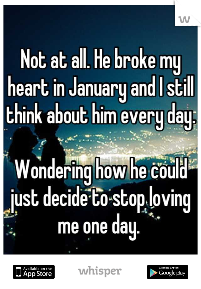 Not at all. He broke my heart in January and I still think about him every day. 

Wondering how he could just decide to stop loving me one day. 