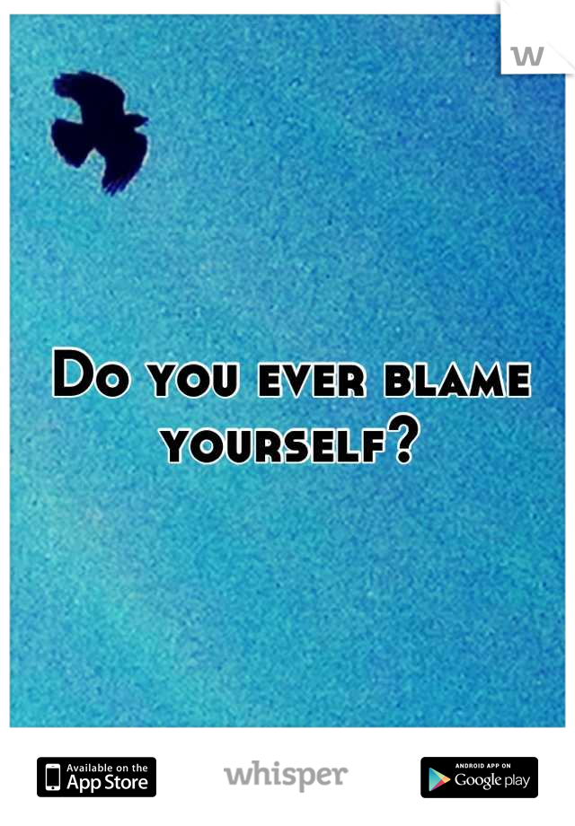 Do you ever blame yourself?