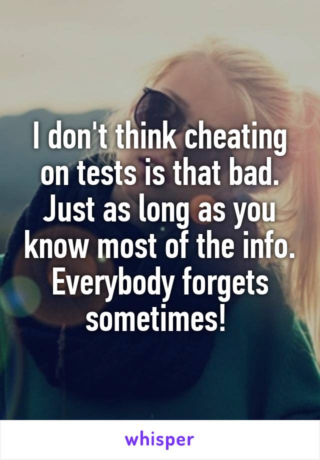 I don't think cheating on tests is that bad. Just as long as you know most of the info. Everybody forgets sometimes! 