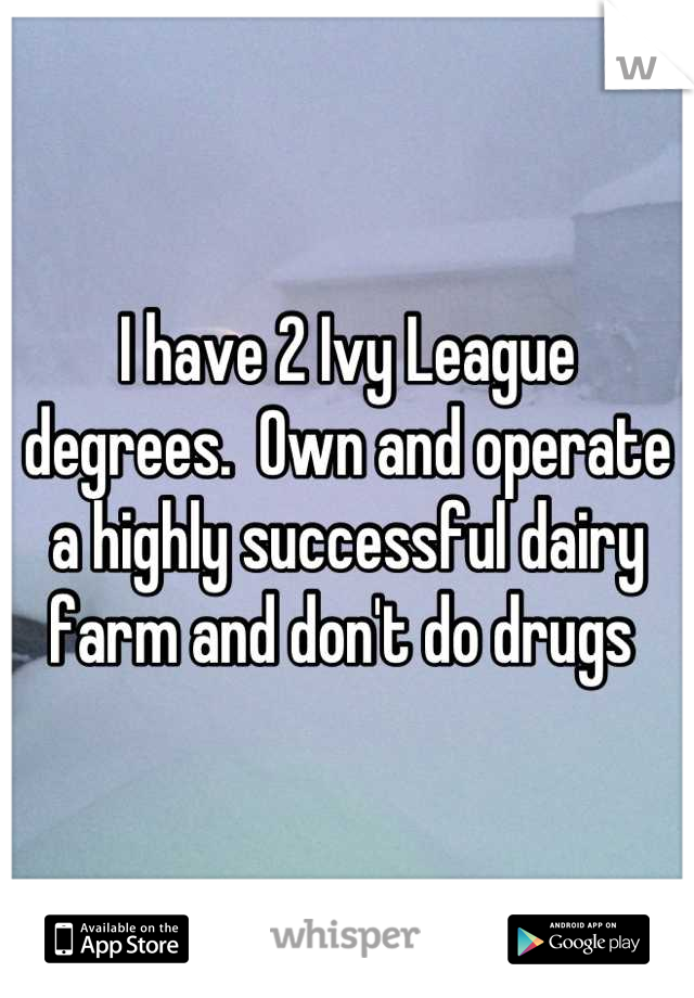 I have 2 Ivy League degrees.  Own and operate a highly successful dairy farm and don't do drugs 