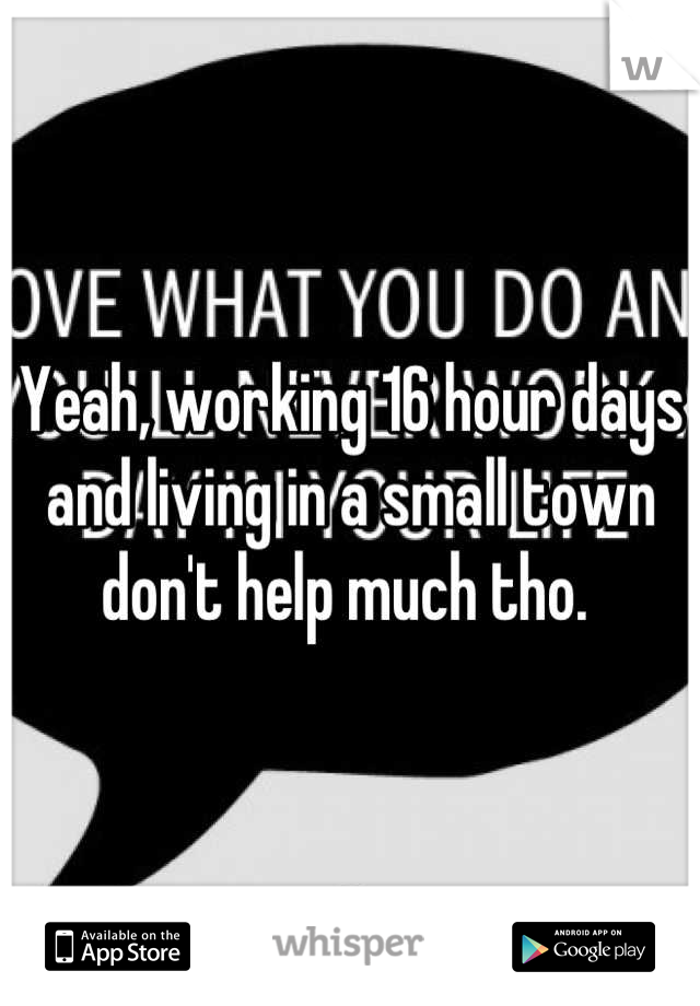 Yeah, working 16 hour days and living in a small town don't help much tho. 