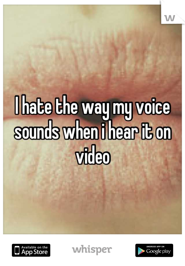 I hate the way my voice sounds when i hear it on video
