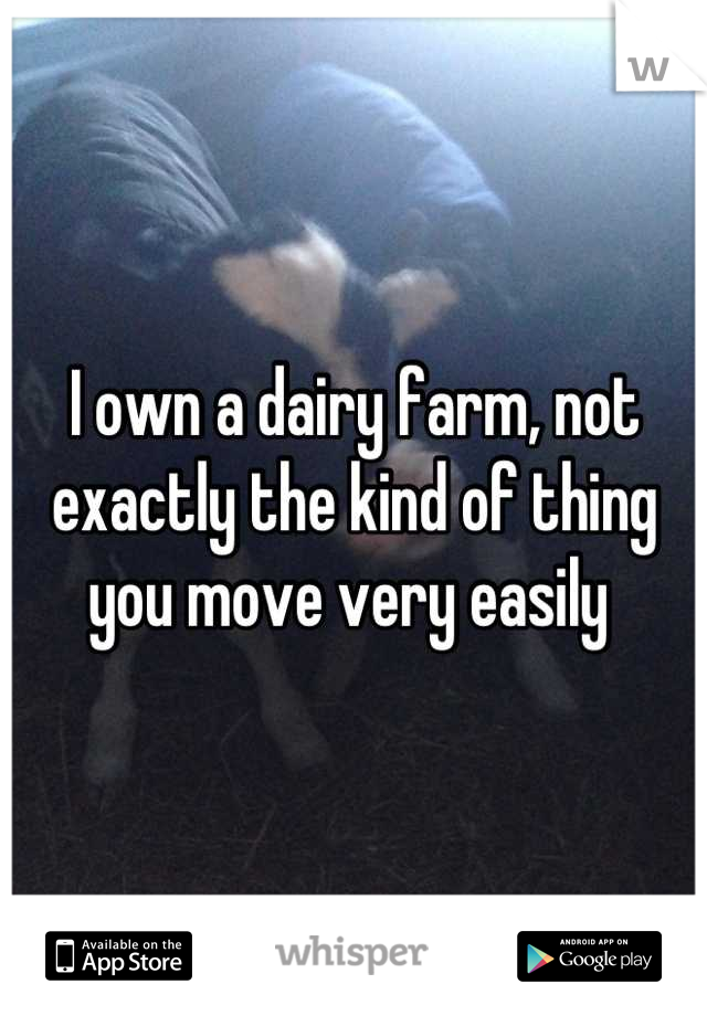 I own a dairy farm, not exactly the kind of thing you move very easily 