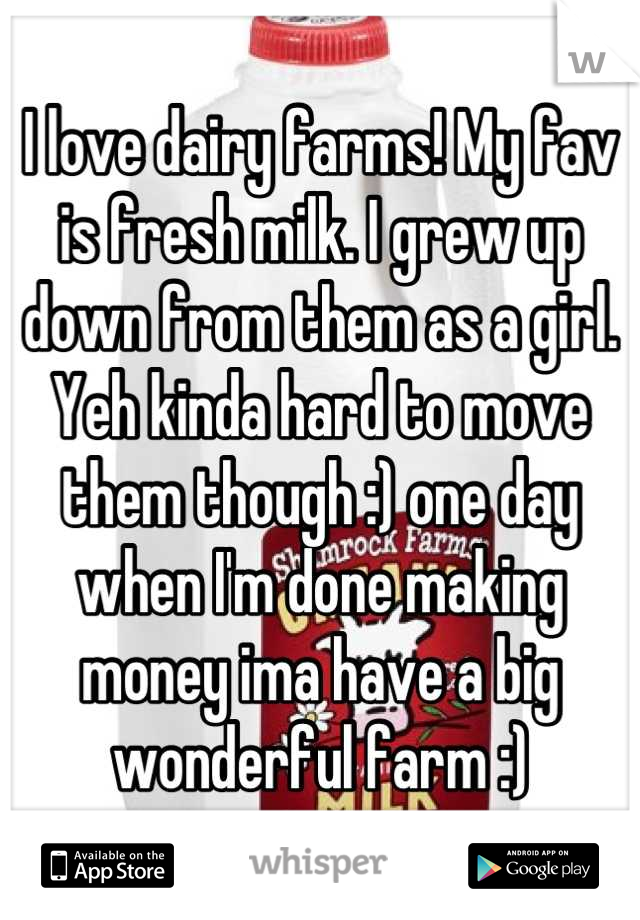 I love dairy farms! My fav is fresh milk. I grew up down from them as a girl. Yeh kinda hard to move them though :) one day when I'm done making money ima have a big wonderful farm :)