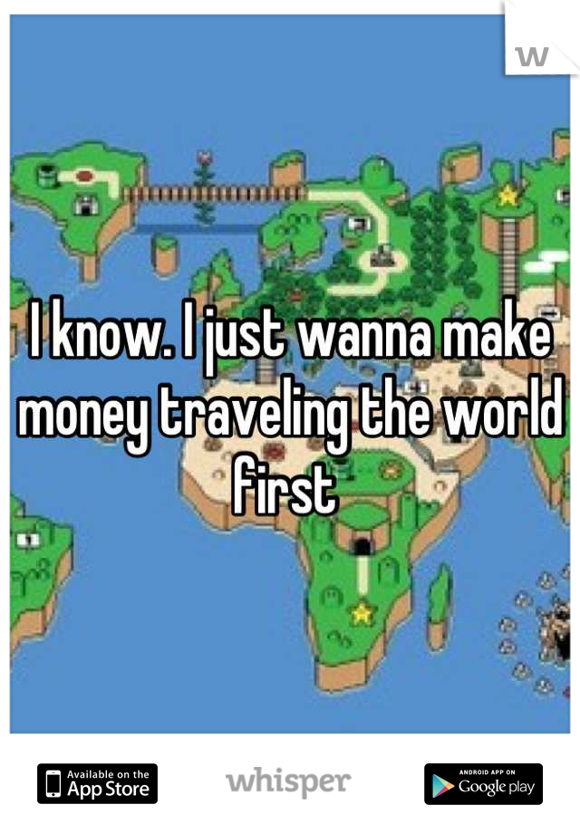 I know. I just wanna make money traveling the world first 