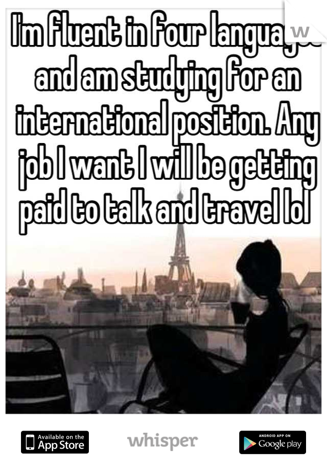 I'm fluent in four languages and am studying for an international position. Any job I want I will be getting paid to talk and travel lol 