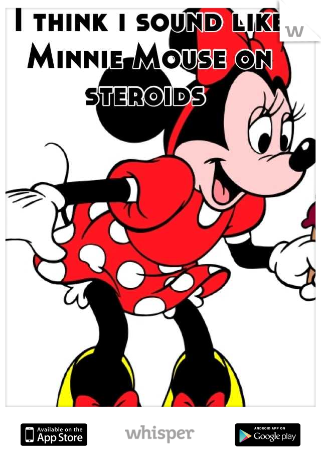 I think i sound like Minnie Mouse on steroids 
