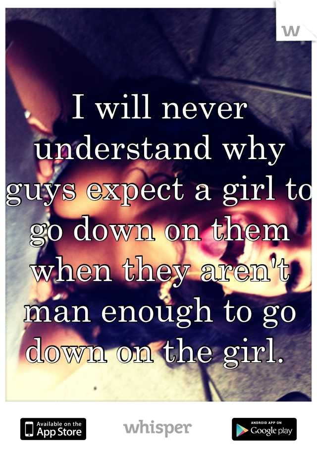 I will never understand why guys expect a girl to go down on them when they aren't man enough to go down on the girl. 