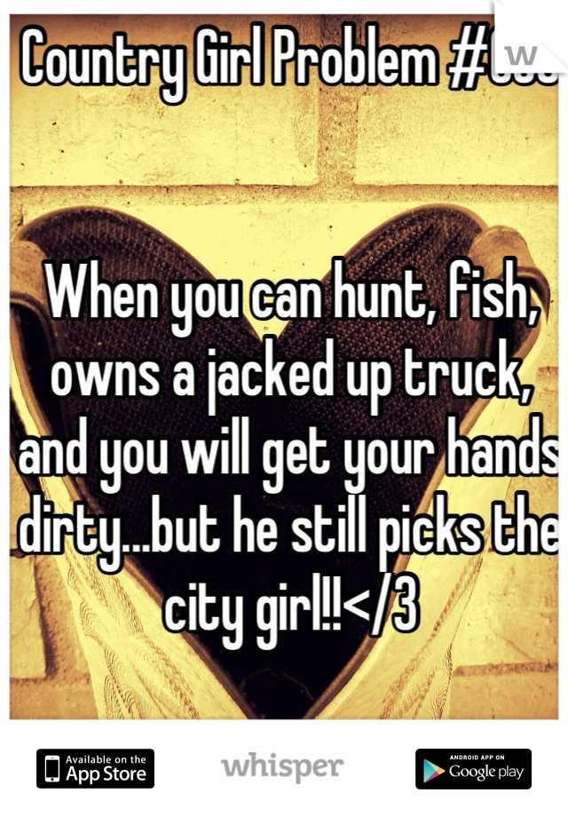 Country Girl Problem #003


When you can hunt, fish, owns a jacked up truck, and you will get your hands dirty...but he still picks the city girl!!</3